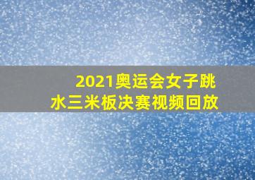 2021奥运会女子跳水三米板决赛视频回放