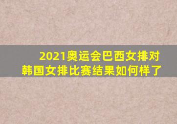 2021奥运会巴西女排对韩国女排比赛结果如何样了