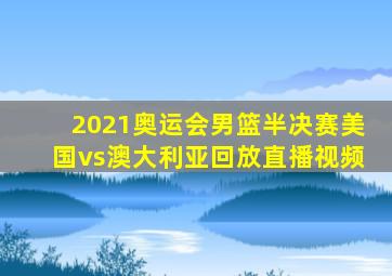 2021奥运会男篮半决赛美国vs澳大利亚回放直播视频