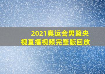 2021奥运会男篮央视直播视频完整版回放