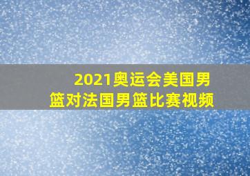 2021奥运会美国男篮对法国男篮比赛视频