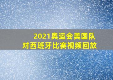 2021奥运会美国队对西班牙比赛视频回放