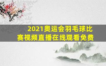 2021奥运会羽毛球比赛视频直播在线观看免费