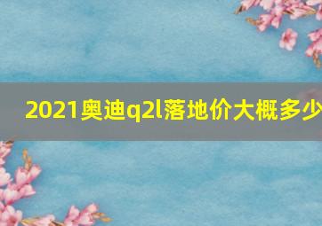 2021奥迪q2l落地价大概多少