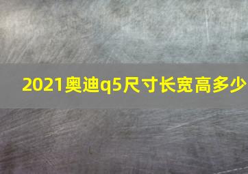 2021奥迪q5尺寸长宽高多少