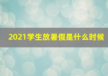 2021学生放暑假是什么时候