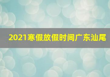 2021寒假放假时间广东汕尾