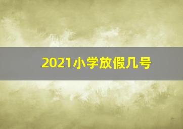 2021小学放假几号