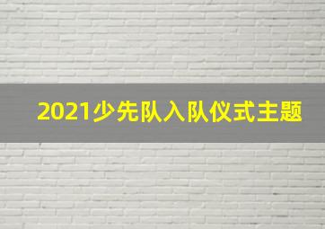 2021少先队入队仪式主题