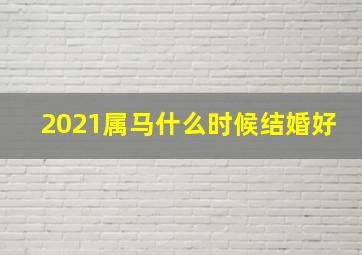 2021属马什么时候结婚好