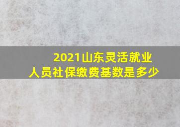 2021山东灵活就业人员社保缴费基数是多少