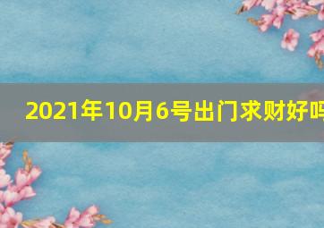 2021年10月6号出门求财好吗