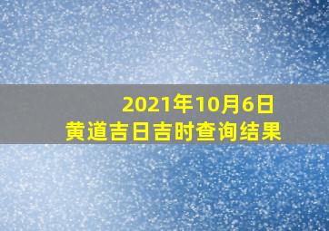 2021年10月6日黄道吉日吉时查询结果