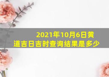 2021年10月6日黄道吉日吉时查询结果是多少