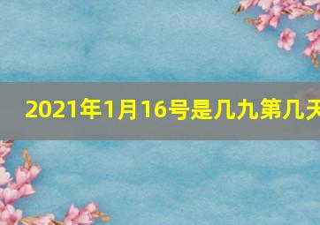 2021年1月16号是几九第几天