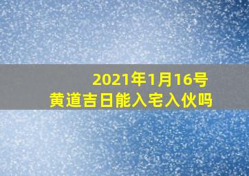 2021年1月16号黄道吉日能入宅入伙吗