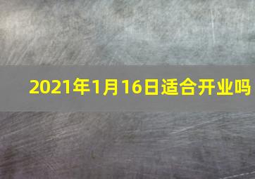 2021年1月16日适合开业吗