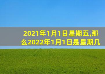 2021年1月1日星期五,那么2022年1月1日是星期几