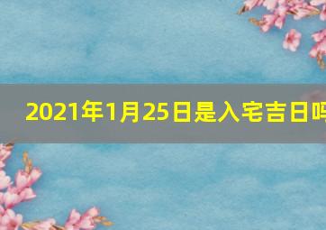 2021年1月25日是入宅吉日吗