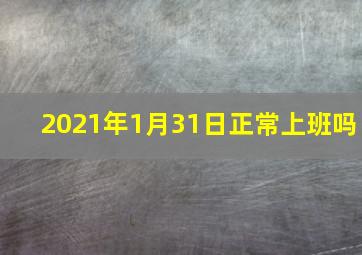 2021年1月31日正常上班吗