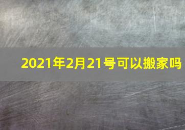 2021年2月21号可以搬家吗