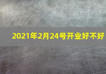 2021年2月24号开业好不好