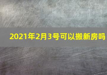 2021年2月3号可以搬新房吗