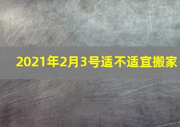 2021年2月3号适不适宜搬家