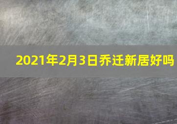 2021年2月3日乔迁新居好吗