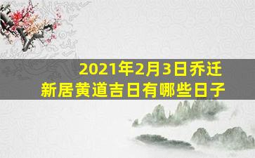 2021年2月3日乔迁新居黄道吉日有哪些日子