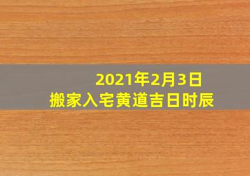 2021年2月3日搬家入宅黄道吉日时辰