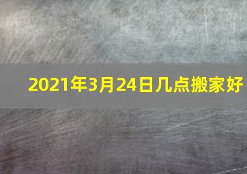 2021年3月24日几点搬家好