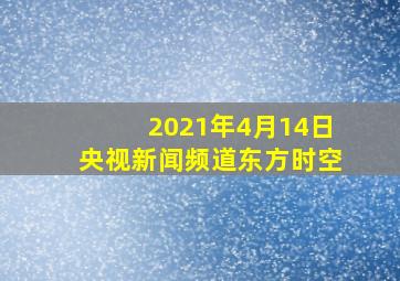 2021年4月14日央视新闻频道东方时空