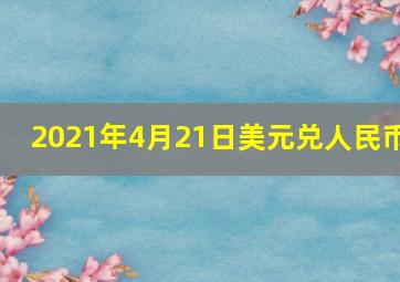 2021年4月21日美元兑人民币