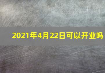 2021年4月22日可以开业吗