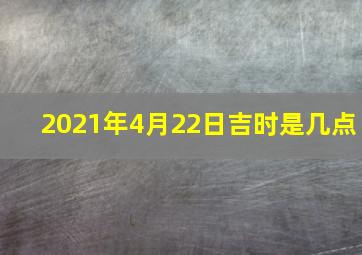 2021年4月22日吉时是几点