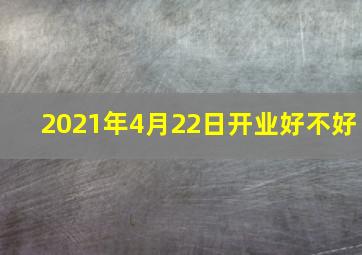 2021年4月22日开业好不好