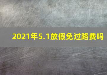 2021年5.1放假免过路费吗