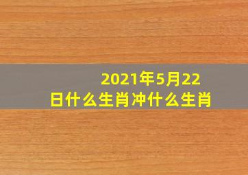 2021年5月22日什么生肖冲什么生肖