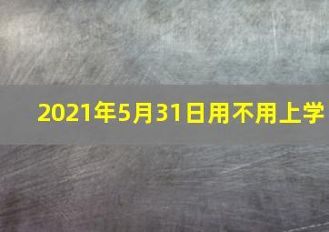 2021年5月31日用不用上学