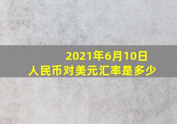 2021年6月10日人民币对美元汇率是多少