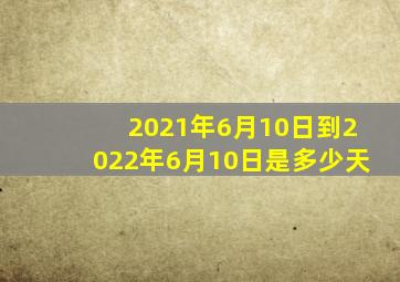 2021年6月10日到2022年6月10日是多少天