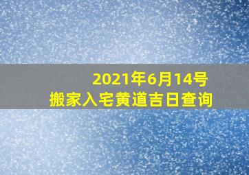 2021年6月14号搬家入宅黄道吉日查询