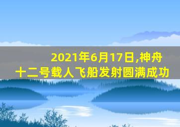 2021年6月17日,神舟十二号载人飞船发射圆满成功