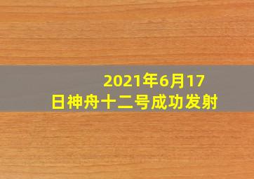 2021年6月17日神舟十二号成功发射