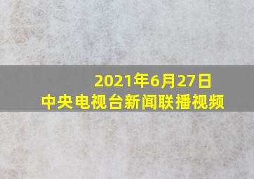 2021年6月27日中央电视台新闻联播视频