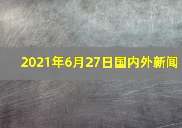 2021年6月27日国内外新闻