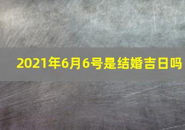 2021年6月6号是结婚吉日吗