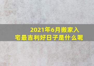 2021年6月搬家入宅最吉利好日子是什么呢