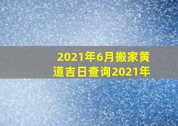 2021年6月搬家黄道吉日查询2021年